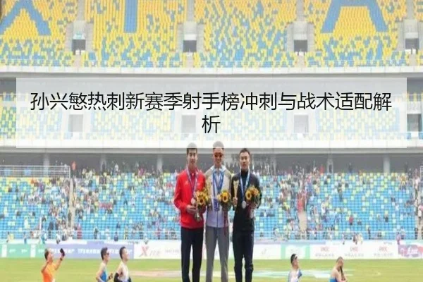 孙兴慜热刺新赛季射手榜冲刺与战术适配解析